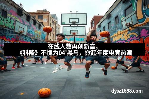 在线人数再创新高，《科隆》不愧为04’黑马，掀起年度电竞热潮