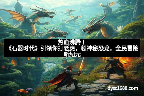热血沸腾！《石器时代》引领你打老虎，领神秘恐龙，全民冒险新纪元