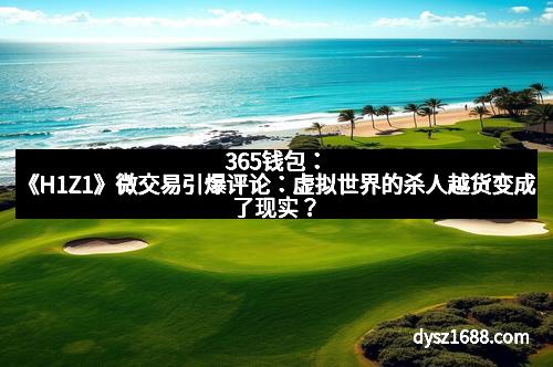 365钱包：《H1Z1》微交易引爆评论：虚拟世界的杀人越货变成了现实？